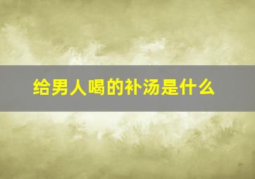 给男人喝的补汤是什么