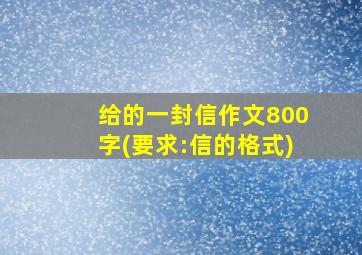 给的一封信作文800字(要求:信的格式)