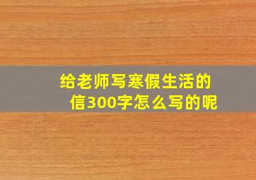 给老师写寒假生活的信300字怎么写的呢