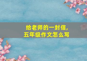 给老师的一封信,五年级作文怎么写