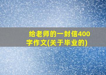 给老师的一封信400字作文(关于毕业的)