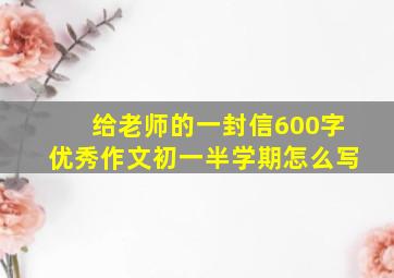 给老师的一封信600字优秀作文初一半学期怎么写