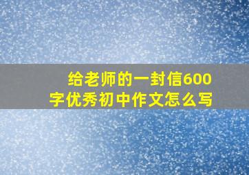 给老师的一封信600字优秀初中作文怎么写