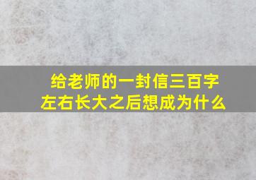 给老师的一封信三百字左右长大之后想成为什么