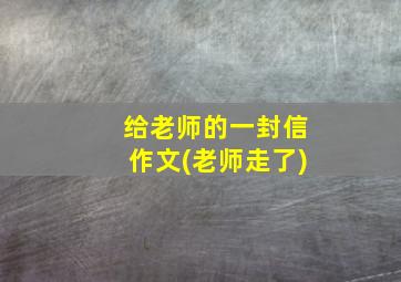 给老师的一封信作文(老师走了)