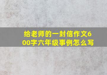 给老师的一封信作文600字六年级事例怎么写