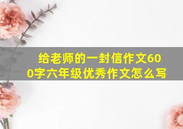 给老师的一封信作文600字六年级优秀作文怎么写