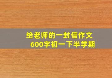 给老师的一封信作文600字初一下半学期