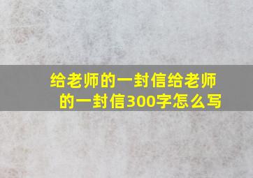 给老师的一封信给老师的一封信300字怎么写