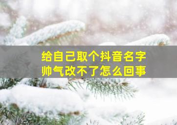 给自己取个抖音名字帅气改不了怎么回事