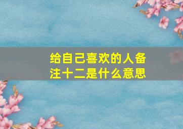 给自己喜欢的人备注十二是什么意思