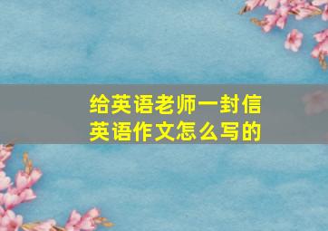 给英语老师一封信英语作文怎么写的