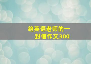 给英语老师的一封信作文300