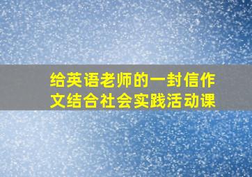 给英语老师的一封信作文结合社会实践活动课