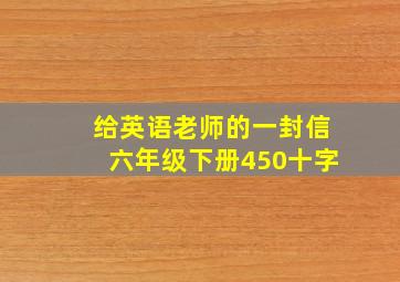 给英语老师的一封信六年级下册450十字