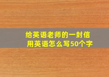 给英语老师的一封信用英语怎么写50个字