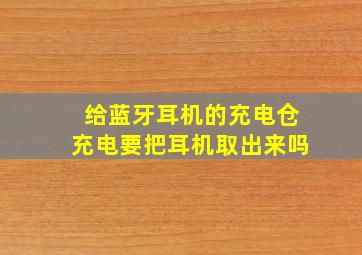 给蓝牙耳机的充电仓充电要把耳机取出来吗