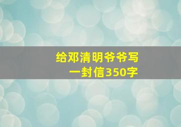 给邓清明爷爷写一封信350字