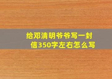 给邓清明爷爷写一封信350字左右怎么写