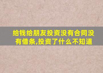 给钱给朋友投资没有合同没有借条,投资了什么不知道