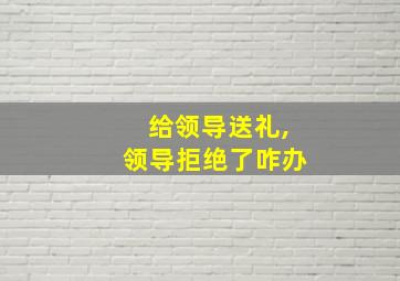 给领导送礼,领导拒绝了咋办