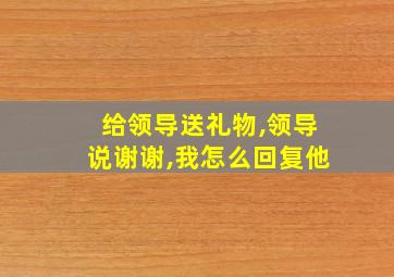 给领导送礼物,领导说谢谢,我怎么回复他