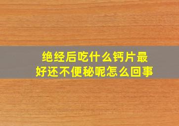 绝经后吃什么钙片最好还不便秘呢怎么回事