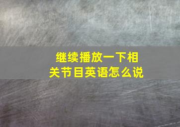 继续播放一下相关节目英语怎么说