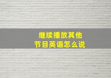 继续播放其他节目英语怎么说