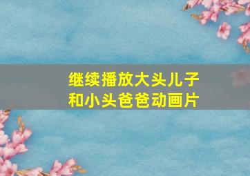 继续播放大头儿子和小头爸爸动画片