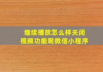 继续播放怎么样关闭视频功能呢微信小程序