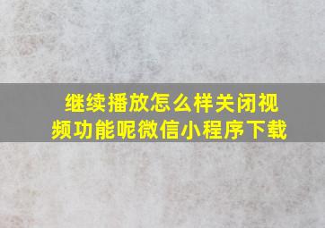 继续播放怎么样关闭视频功能呢微信小程序下载