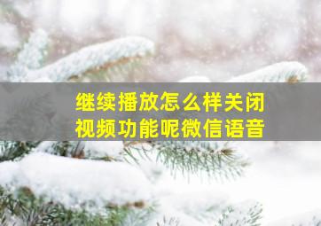 继续播放怎么样关闭视频功能呢微信语音