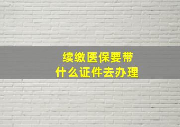 续缴医保要带什么证件去办理