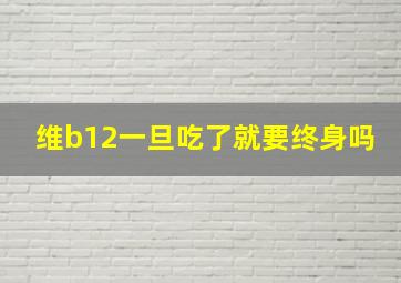 维b12一旦吃了就要终身吗