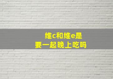 维c和维e是要一起晚上吃吗