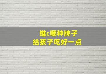 维c哪种牌子给孩子吃好一点