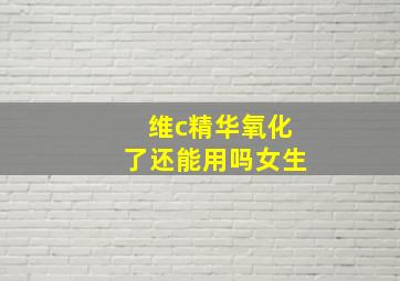 维c精华氧化了还能用吗女生