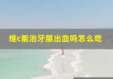 维c能治牙龈出血吗怎么吃