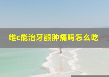 维c能治牙龈肿痛吗怎么吃