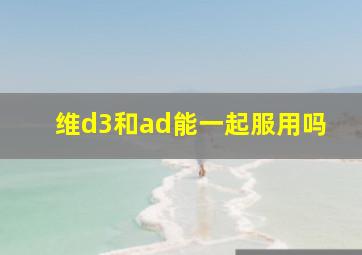 维d3和ad能一起服用吗