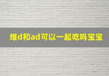 维d和ad可以一起吃吗宝宝