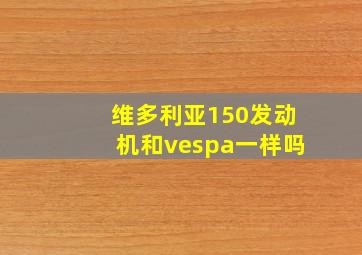 维多利亚150发动机和vespa一样吗