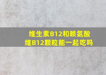 维生素B12和赖氨酸维B12颗粒能一起吃吗