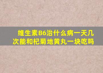 维生素B6治什么病一天几次能和杞菊地黄丸一块吃吗