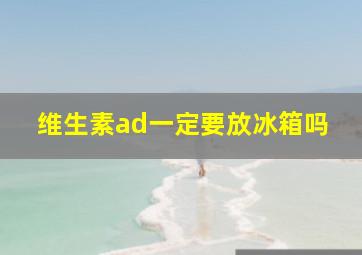 维生素ad一定要放冰箱吗