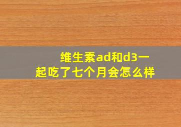 维生素ad和d3一起吃了七个月会怎么样