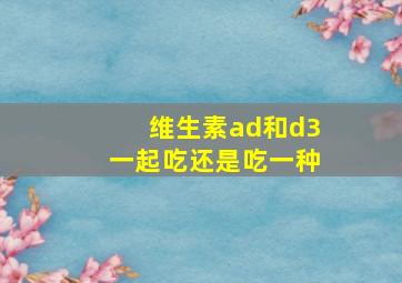 维生素ad和d3一起吃还是吃一种