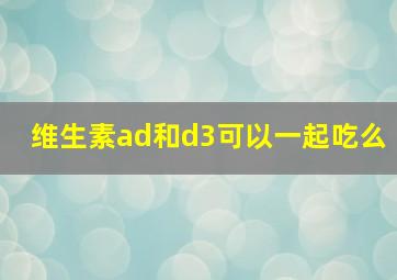 维生素ad和d3可以一起吃么