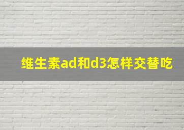 维生素ad和d3怎样交替吃